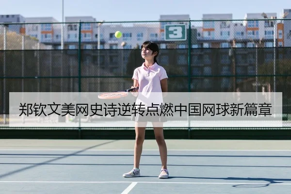 郑钦文美网史诗逆转点燃中国网球新篇章